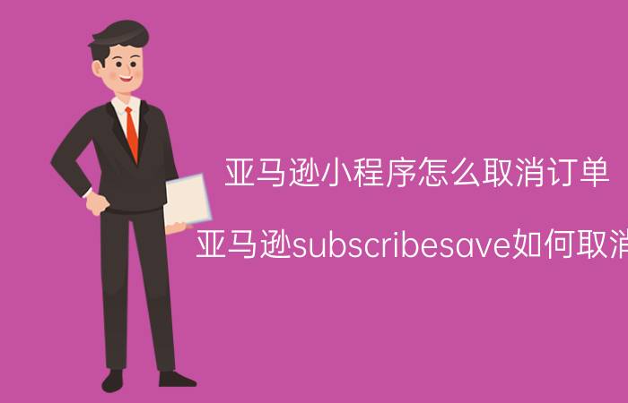 亚马逊小程序怎么取消订单 亚马逊subscribesave如何取消？